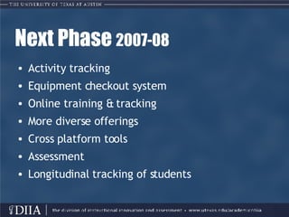 Next Phase  2007-08 Activity tracking  Equipment checkout system Online training & tracking More diverse offerings Cross platform tools Assessment Longitudinal tracking of students 