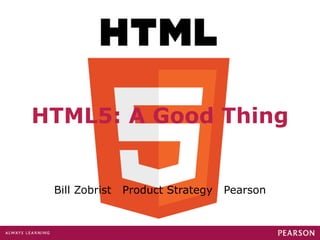 HTML5: A Good Thing Bill Zobrist  Product Strategy  Pearson 