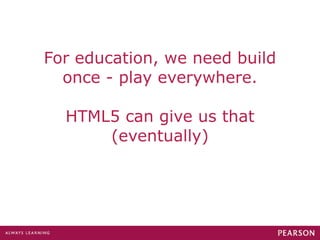 For education, we need build once - play everywhere. HTML5 can give us that (eventually) 