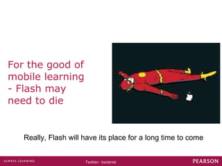 For the good of mobile learning - Flash may need to die Really, Flash will have its place for a long time to come 