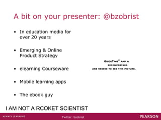A bit on your presenter: @bzobrist In education media for over 20 years Emerging & Online Product Strategy elearning Courseware Mobile learning apps The ebook guy I AM NOT A RCOKET SCIENTIST 
