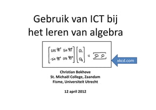 Gebruik van ICT bij
het leren van algebra

                                   xkcd.com

          Christian Bokhove
    St. Michaël College, Zaandam
     Fisme, Universiteit Utrecht

           12 april 2012
 