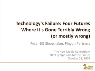 Technology&apos;s Failure: Four Futures Where It&apos;s Gone Terribly Wrong(or mostly wrong) Peter BG Shoemaker, Pinyon PartnersThe New Media Consortium2009 Symposium for the FutureOctober 28, 2009 