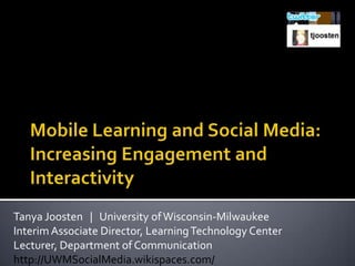 Mobile Learning and Social Media: Increasing Engagement and Interactivity Tanya Joosten   |   University of Wisconsin-Milwaukee Interim Associate Director, Learning Technology Center Lecturer, Department of Communication  http://UWMSocialMedia.wikispaces.com/ 