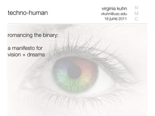virginia kuhn    N
techno-human            vkuhn@usc.edu    M
                          18 june 2011   C


romancing the binary:

a manifesto for
vision + dreams
 