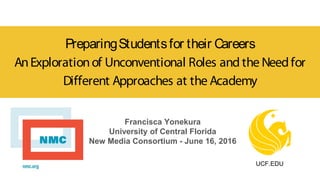 PreparingStudentsfor their Careers
AnExplorationof Unconventional Roles and the Needfor
Different Approaches at the Academy
Francisca Yonekura
University of Central Florida
New Media Consortium - June 16, 2016
UCF.EDU
 