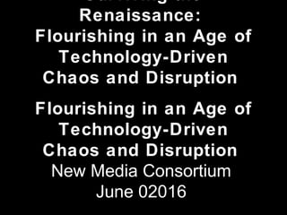 Surviving the
Renaissance:
Flourishing in an Age of
Technology-Driven
Chaos and Disruption
Flourishing in an Age of
Technology-Driven
Chaos and Disruption
New Media Consortium
June 02016
 