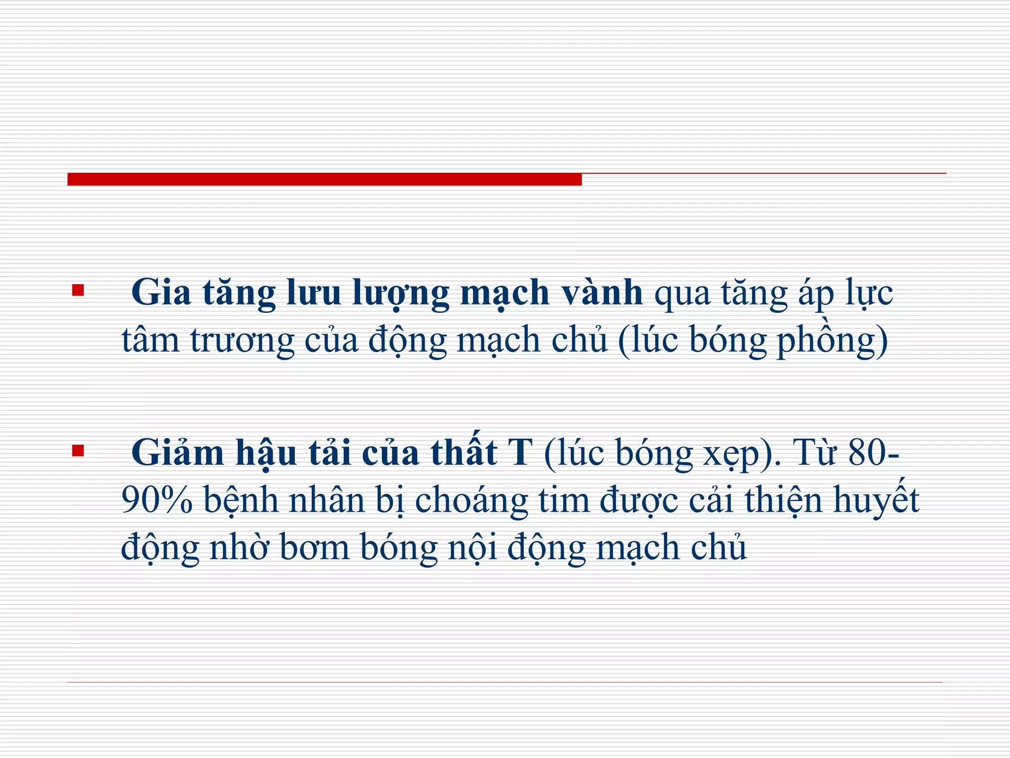  Gia tăng lưu lượng mạch vành qua tăng áp lực
tâm trương của động mạch chủ (lúc bóng phồng)
 Giảm hậu tải của thất T (lúc bóng xẹp). Từ 80-
90% bệnh nhân bị choáng tim được cải thiện huyết
động nhờ bơm bóng nội động mạch chủ
 