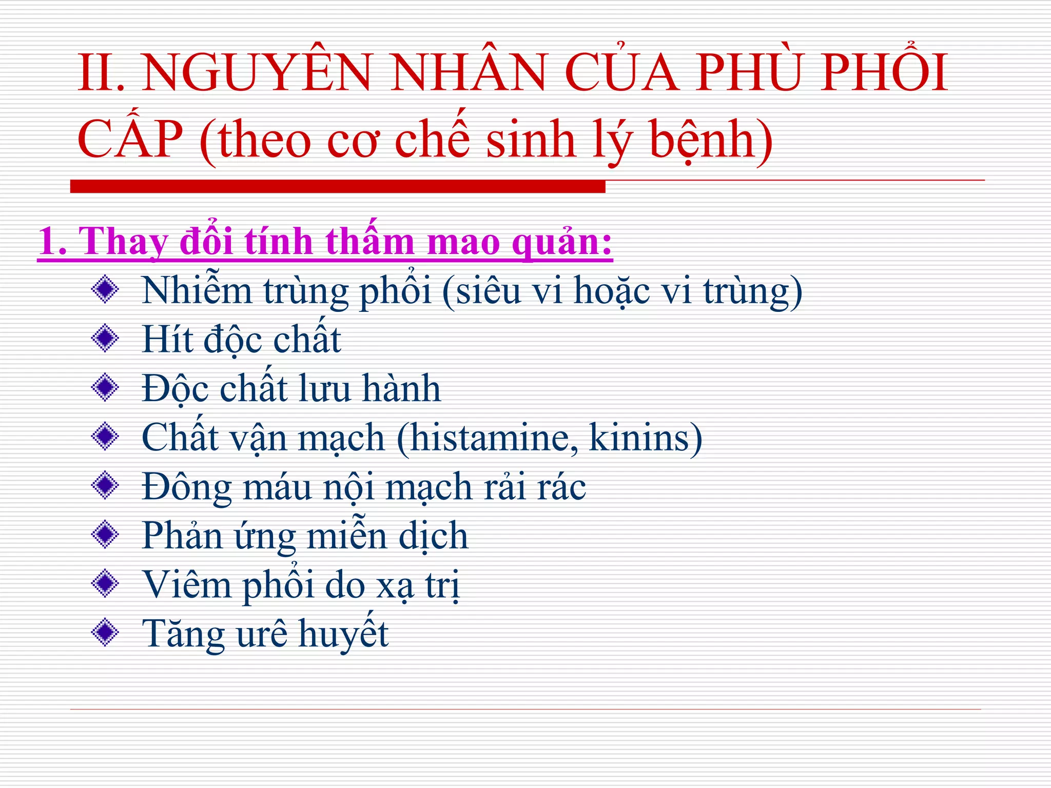 II. NGUYÊN NHÂN CỦA PHÙ PHỔI
CẤP (theo cơ chế sinh lý bệnh)
1. Thay đổi tính thấm mao quản:
Nhiễm trùng phổi (siêu vi hoặc vi trùng)
Hít độc chất
Độc chất lưu hành
Chất vận mạch (histamine, kinins)
Đông máu nội mạch rải rác
Phản ứng miễn dịch
Viêm phổi do xạ trị
Tăng urê huyết
 