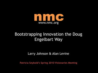 nmc www.nmc.org Bootstrapping Innovation the Doug Engelbart Way Larry Johnson & Alan Levine Patricia Seybold’s Spring 2010 Visionaries Meeting 