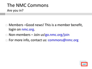 The NMC Commons
Are you in?



   Members –Good news! This is a member benefit,
    login on nmc.org.
   Non-members – Join us!go.nmc.org/join
   For more info, contact us: commons@nmc.org
 