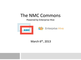 The NMC Commons
          Powered by Enterprise Hive




              March 6th, 2013
March 6th, 2013
 