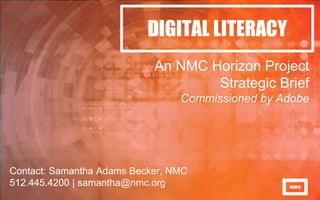 DIGITAL LITERACY
An NMC Horizon Project
Strategic Brief
Commissioned by Adobe
Contact: Samantha Adams Becker, NMC
512.445.4200 | samantha@nmc.org
 