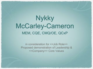 Nykky
McCarley-Cameron
MEM, CQE, CMQ/OE, QCxP
in consideration for <<Job Role>>
Proposed demonstration of Leadership &
<<Company>> Core Values
 