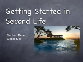 Getting Started in
Second Life
Meghan Deana
Global Kids