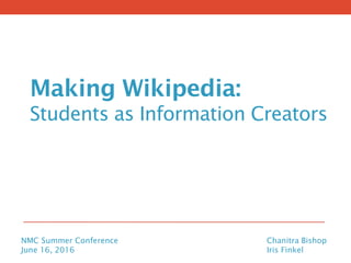 Making Wikipedia:
Students as Information Creators
NMC Summer Conference Chanitra Bishop
June 16, 2016 Iris Finkel
 