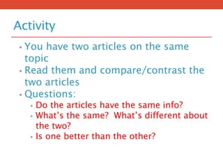 Activity
• You have two articles on the same
topic
• Read them and compare/contrast the
two articles
• Questions:
• Do the articles have the same info?
• What’s the same? What’s different about
the two?
• Is one better than the other?
 