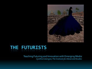 The Futurists Teaching Futuring and Innovation with Emerging Media Cynthia Calongne, The Institute for Advanced Studies 