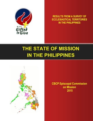 1
CBCP Episcopal Commission
on Mission
2015
THE STATE OF MISSION
IN THE PHILIPPINES
RESULTS FROM A SURVEY OF
ECCLESIASTICAL TERRITORIES
IN THE PHILIPPINES
 