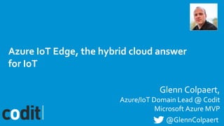 Azure IoT Edge, the hybrid cloud answer
for IoT
Glenn Colpaert,
Azure/IoT Domain Lead @ Codit
Microsoft Azure MVP
@GlennColpaert
 