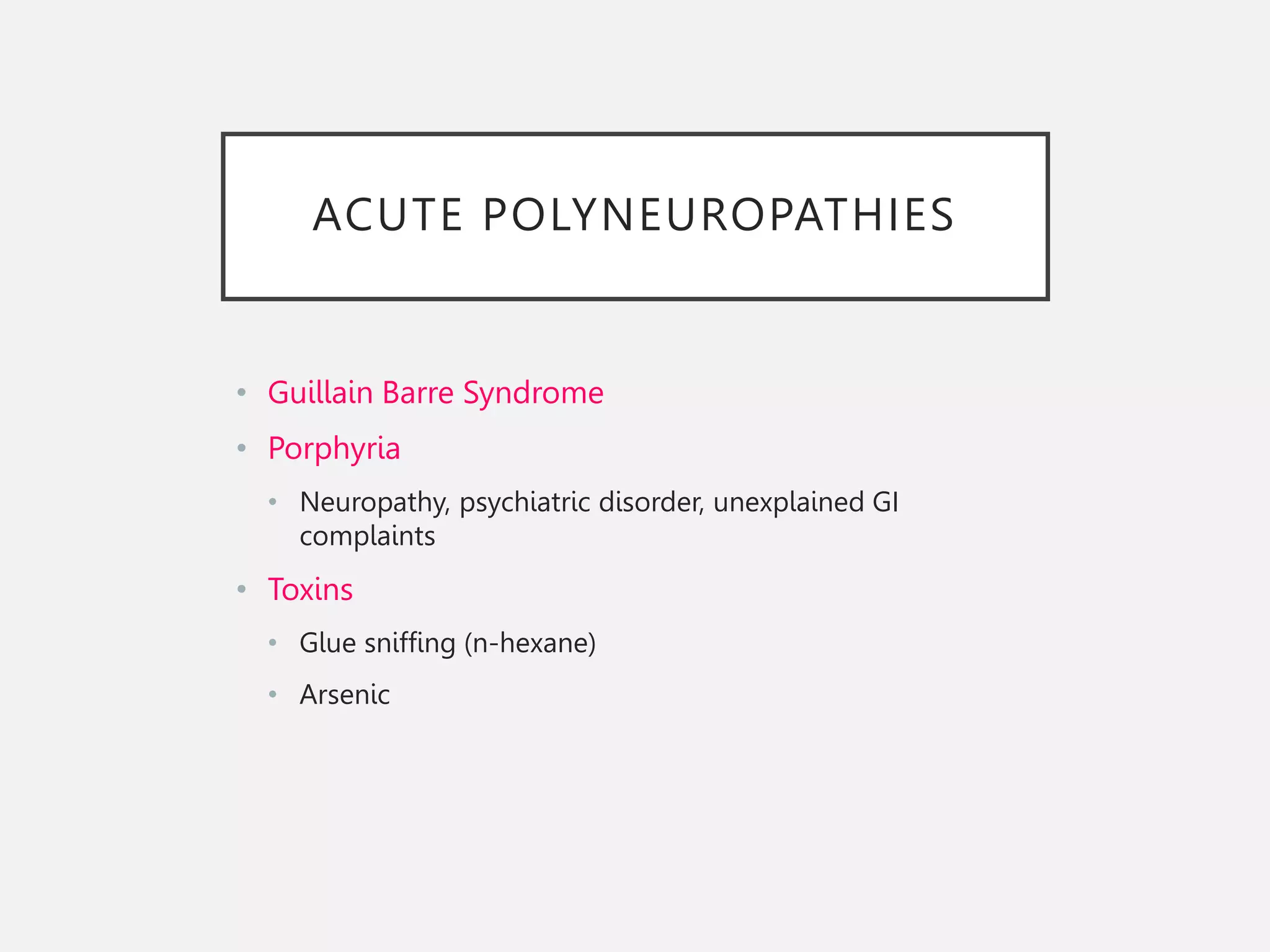 ACUTE POLYNEUROPATHIES
• Guillain Barre Syndrome
• Porphyria
• Neuropathy, psychiatric disorder, unexplained GI
complaints
• Toxins
• Glue sniffing (n-hexane)
• Arsenic
 