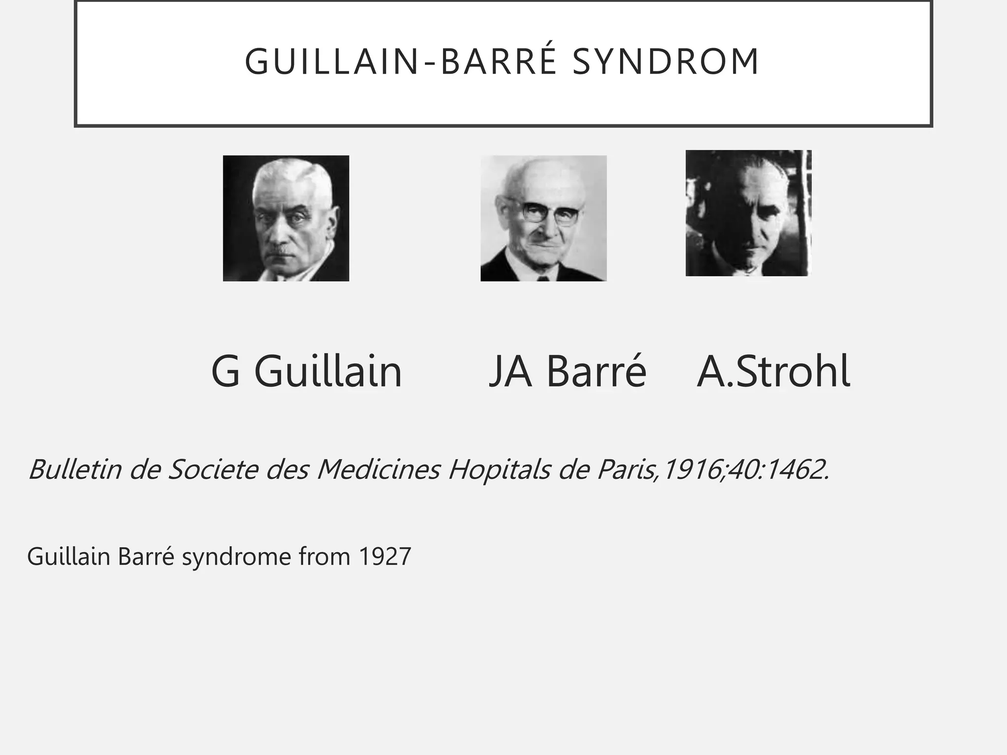 GUILLAIN-BARRÉ SYNDROM
G Guillain JA Barré A.Strohl
Bulletin de Societe des Medicines Hopitals de Paris,1916;40:1462.
Guillain Barré syndrome from 1927
 