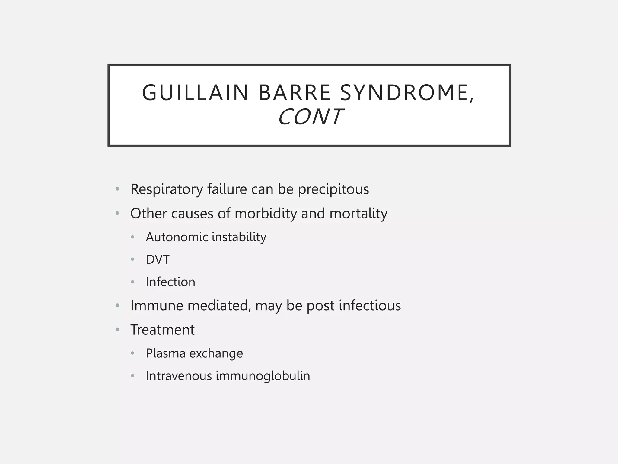 GUILLAIN BARRE SYNDROME,
CONT
• Respiratory failure can be precipitous
• Other causes of morbidity and mortality
• Autonomic instability
• DVT
• Infection
• Immune mediated, may be post infectious
• Treatment
• Plasma exchange
• Intravenous immunoglobulin
 