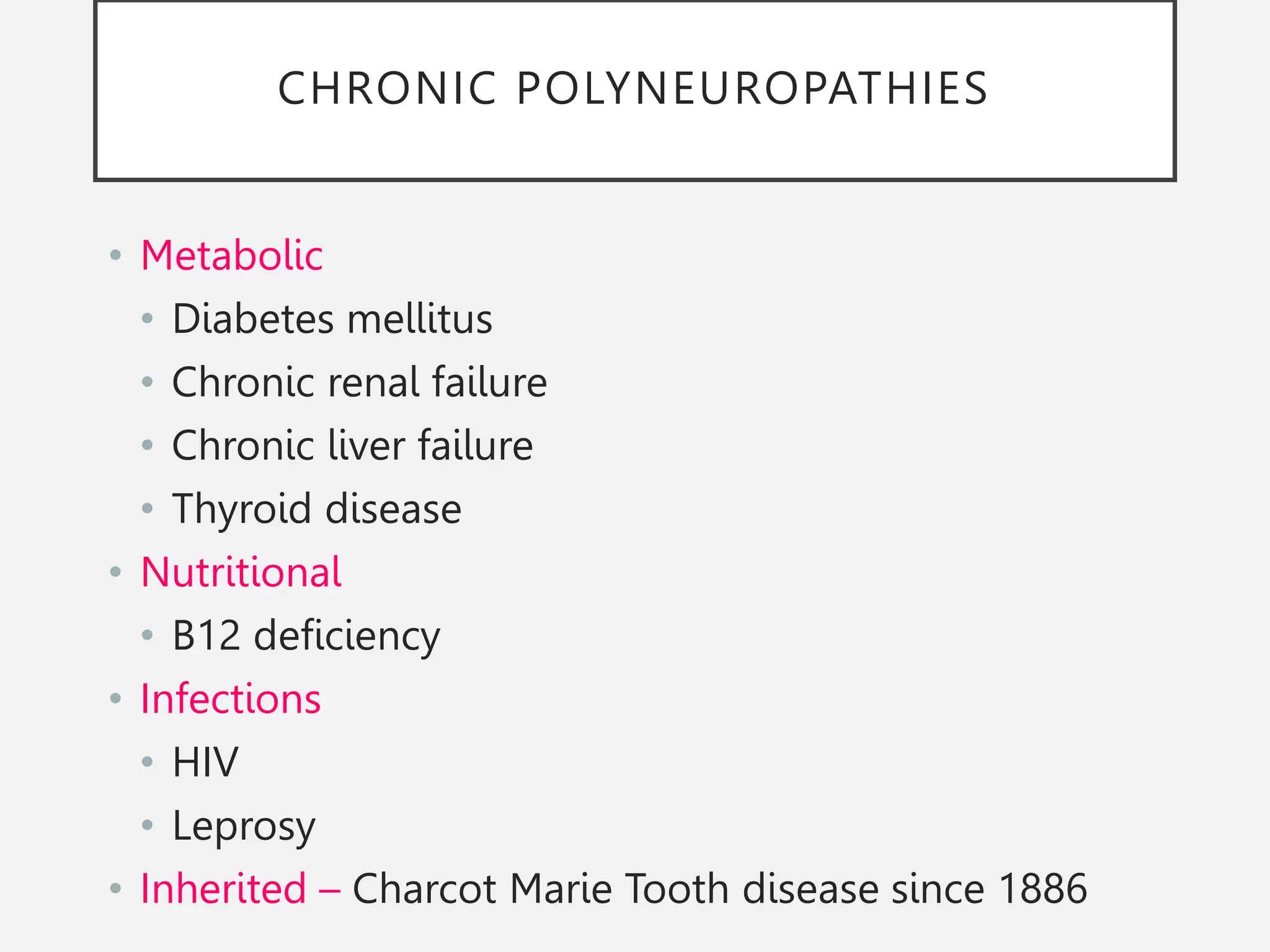 CHRONIC POLYNEUROPATHIES
• Metabolic
• Diabetes mellitus
• Chronic renal failure
• Chronic liver failure
• Thyroid disease
• Nutritional
• B12 deficiency
• Infections
• HIV
• Leprosy
• Inherited – Charcot Marie Tooth disease since 1886
 