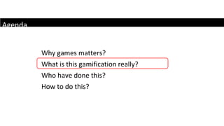 Agenda Why games matters? What is this gamification really? Who have done this? How to do this? 