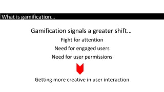 What is gamification… Gamification signals a greater shift…  Fight for attention Need for engaged users Need for user permissions Getting more creative in user interaction 
