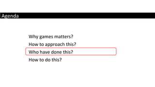 Agenda Why games matters? How to approach this? Who have done this? How to do this? 