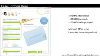 Case: Ribbon Hero 4 months after release +100.000 Downloads +120.000 Challengs played Microsoft Office see as innovative, interesting and cool.  Source: Microsoft Office Lab through Gabe Zichermann 