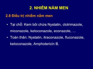 • Tại chỗ: Kem bôi chứa Nystatin, clotrimazole,
miconazole, ketoconazole, econazole, …
• Toàn thân: Nystatin, itraconazole, fluconazole,
ketoconazole, Amphotericin B.
2.8 Điều trị nhiễm nấm men
2. NHIỄM NẤM MEN
 