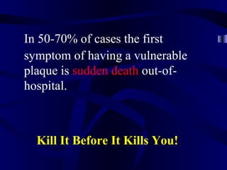 In 50-70% of cases the first
symptom of having a vulnerable
plaque is sudden death out-of-
hospital.
Kill It Before It Kills You!
 