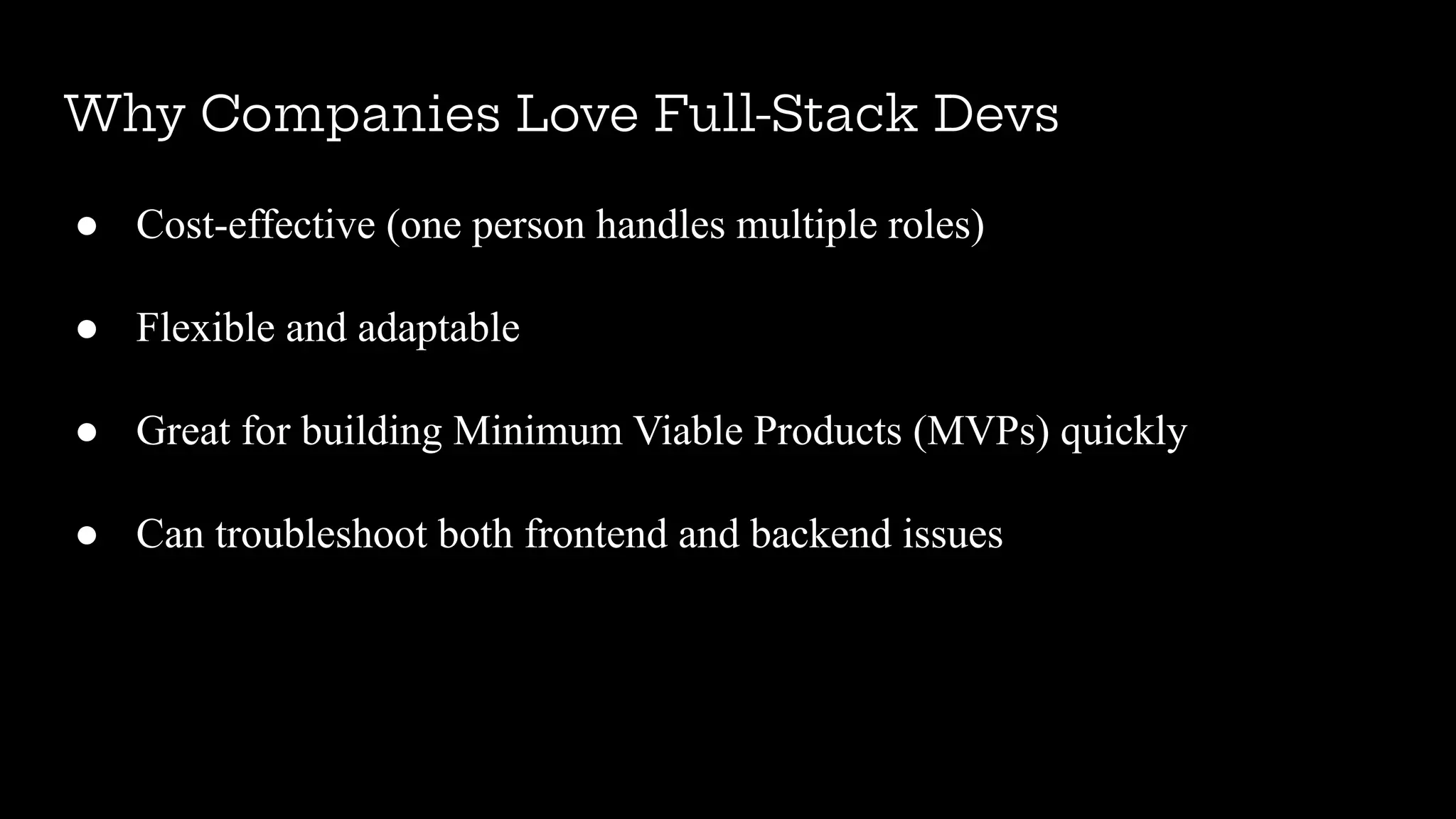 Why Companies Love Full-Stack Devs
● Cost-effective (one person handles multiple roles)
● Flexible and adaptable
● Great for building Minimum Viable Products (MVPs) quickly
● Can troubleshoot both frontend and backend issues
 