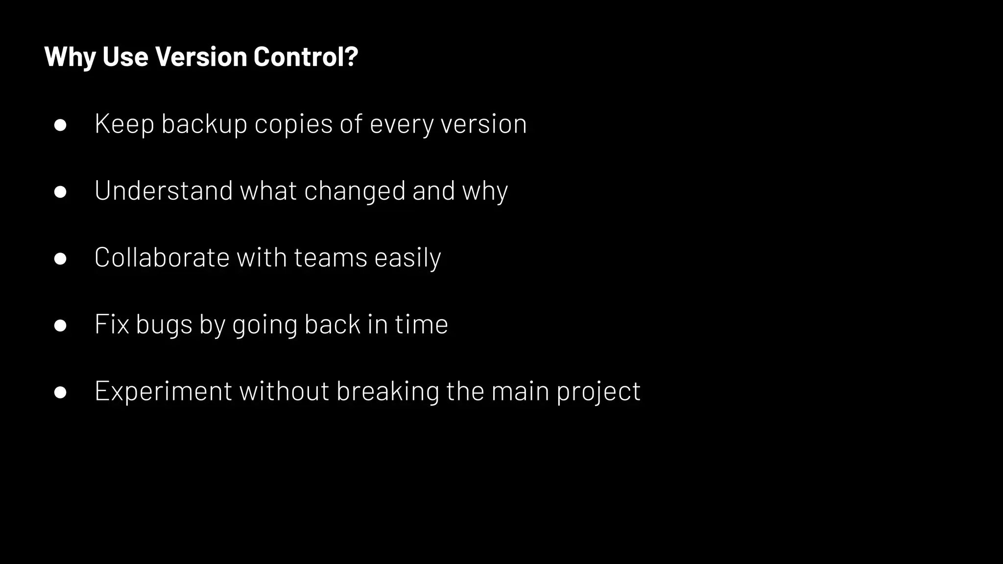 Why Use Version Control?
● Keep backup copies of every version
● Understand what changed and why
● Collaborate with teams easily
● Fix bugs by going back in time
● Experiment without breaking the main project
 
