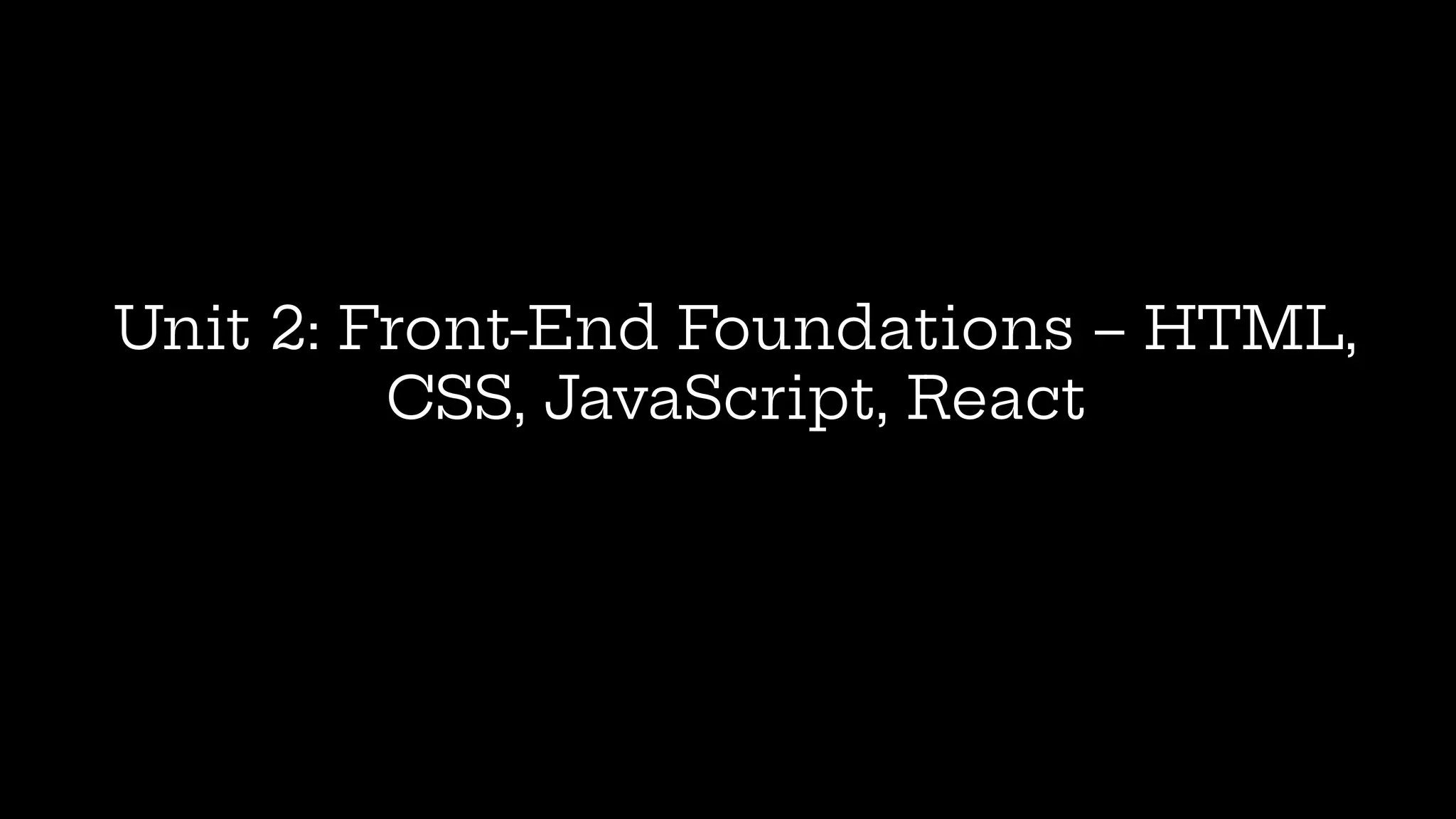 Unit 2: Front-End Foundations – HTML,
CSS, JavaScript, React
 