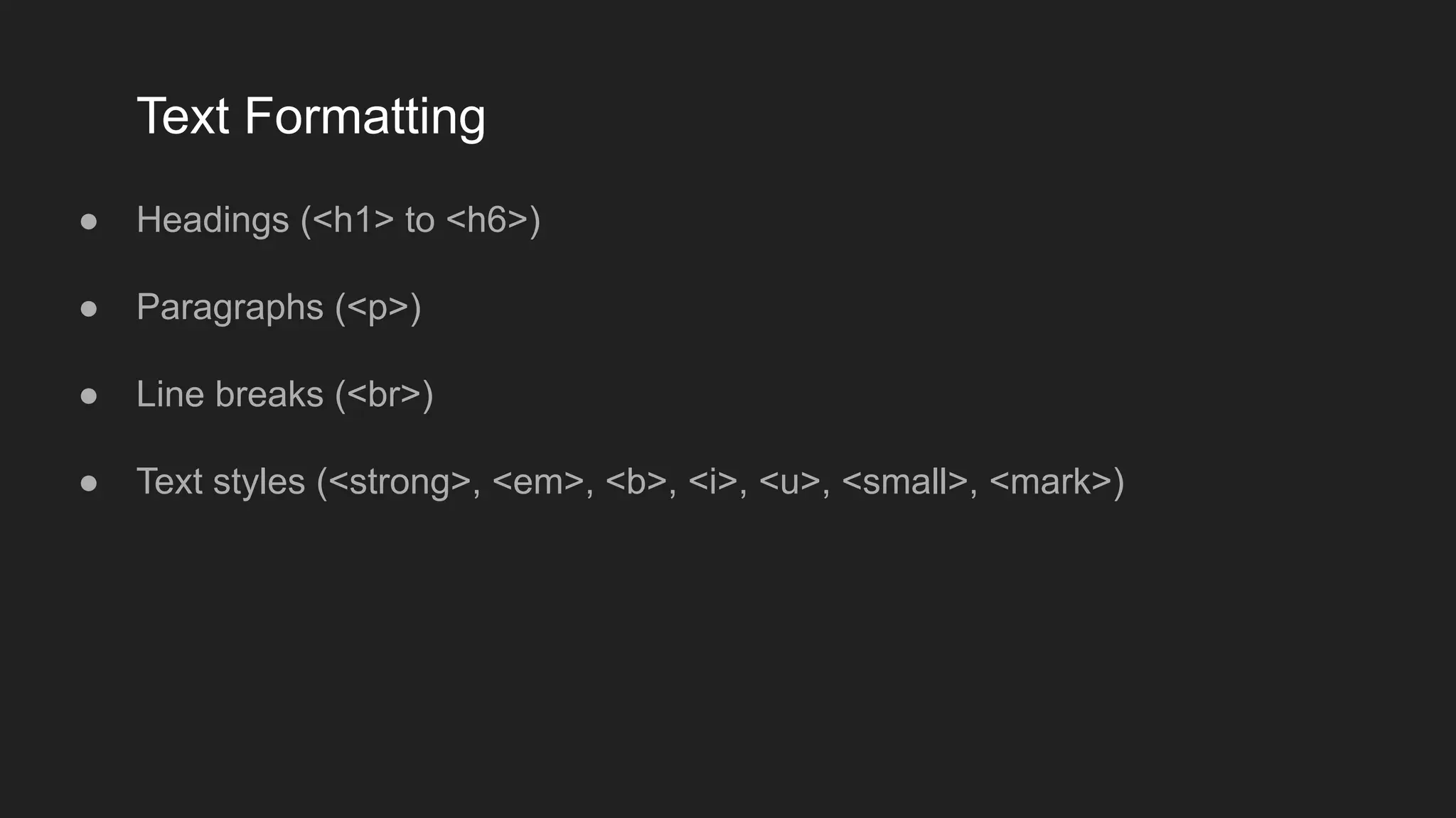 Text Formatting
● Headings (<h1> to <h6>)
● Paragraphs (<p>)
● Line breaks (<br>)
● Text styles (<strong>, <em>, <b>, <i>, <u>, <small>, <mark>)
 