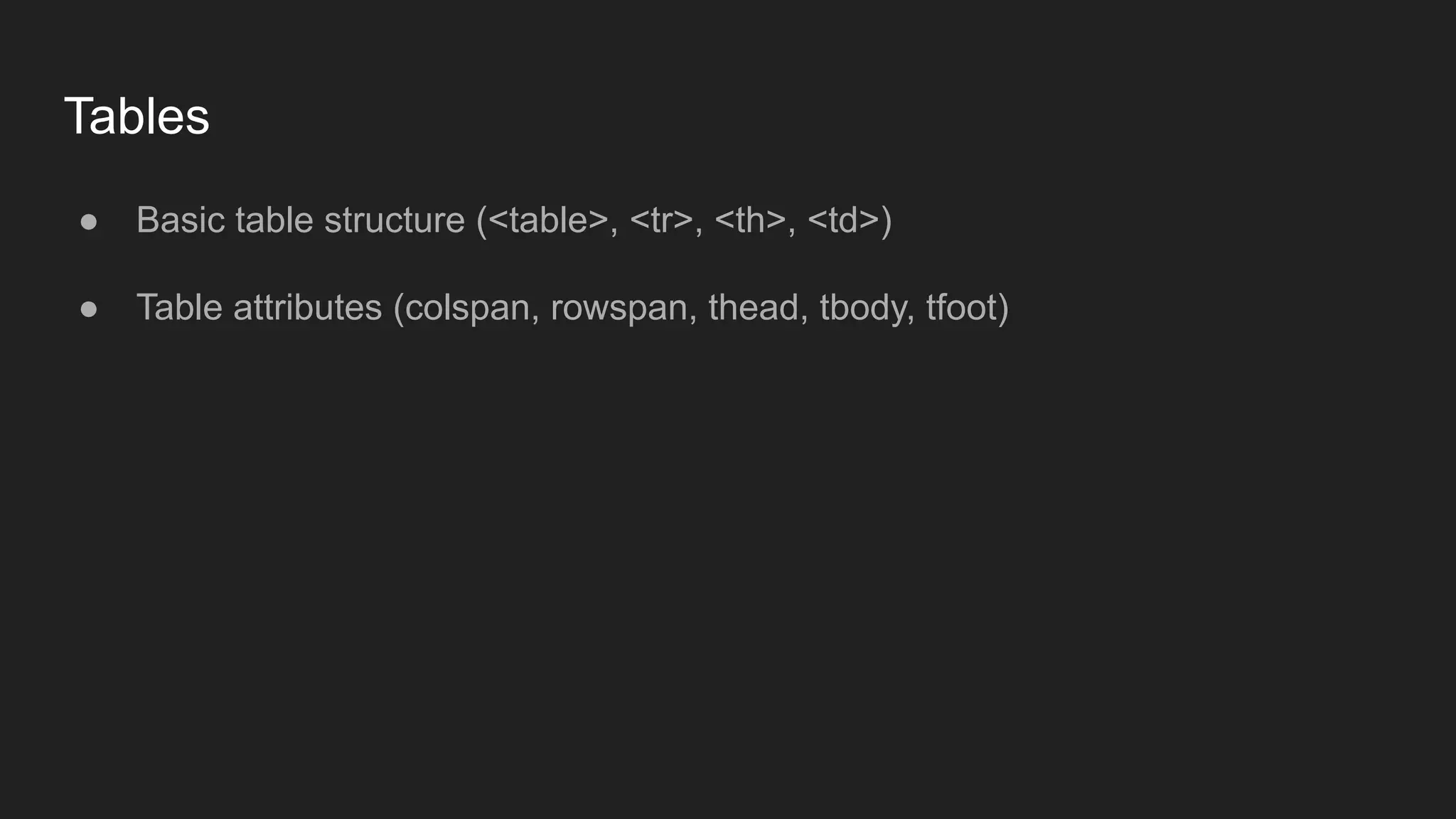 Tables
● Basic table structure (<table>, <tr>, <th>, <td>)
● Table attributes (colspan, rowspan, thead, tbody, tfoot)
 