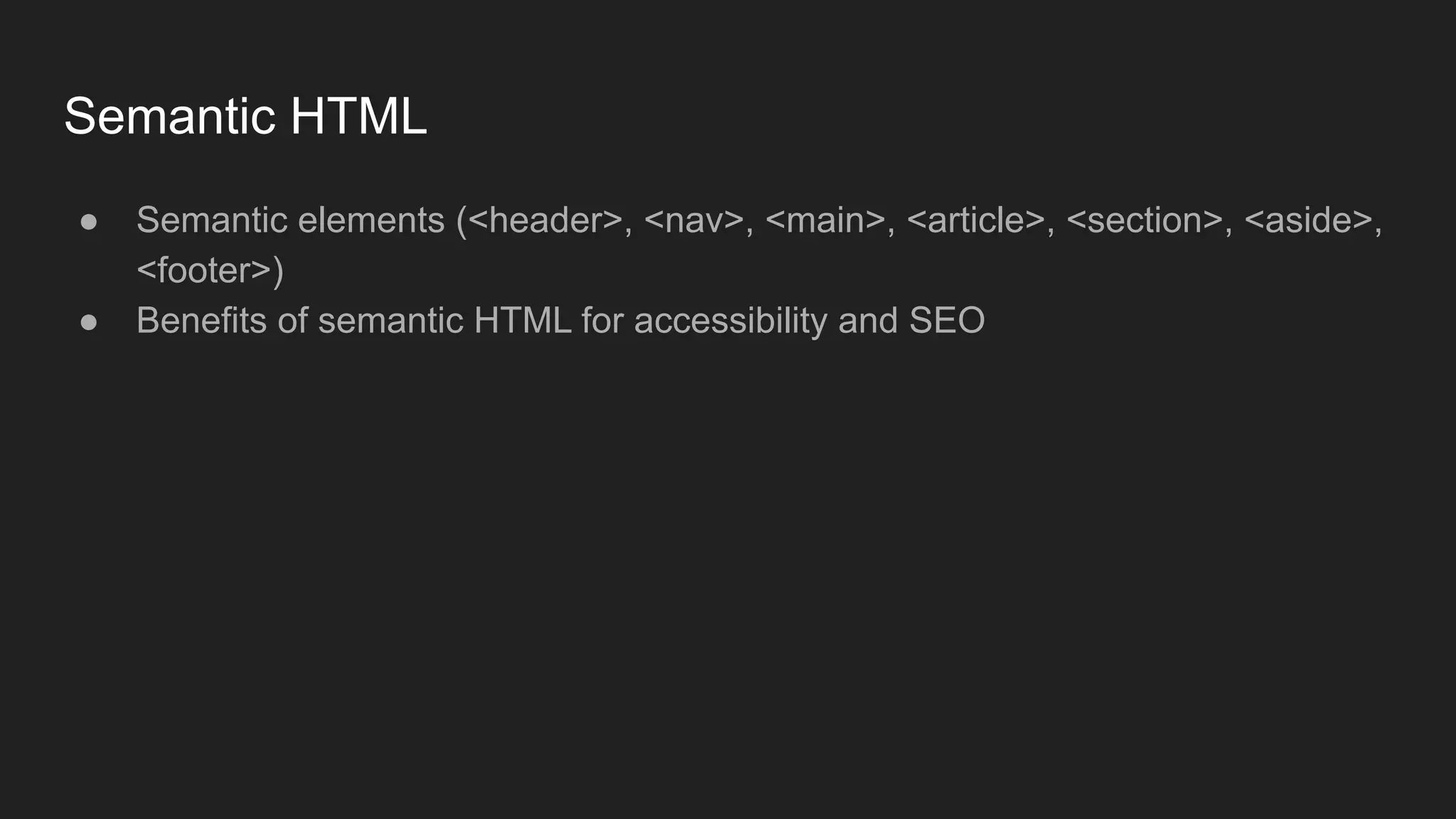 Semantic HTML
● Semantic elements (<header>, <nav>, <main>, <article>, <section>, <aside>,
<footer>)
● Benefits of semantic HTML for accessibility and SEO
 