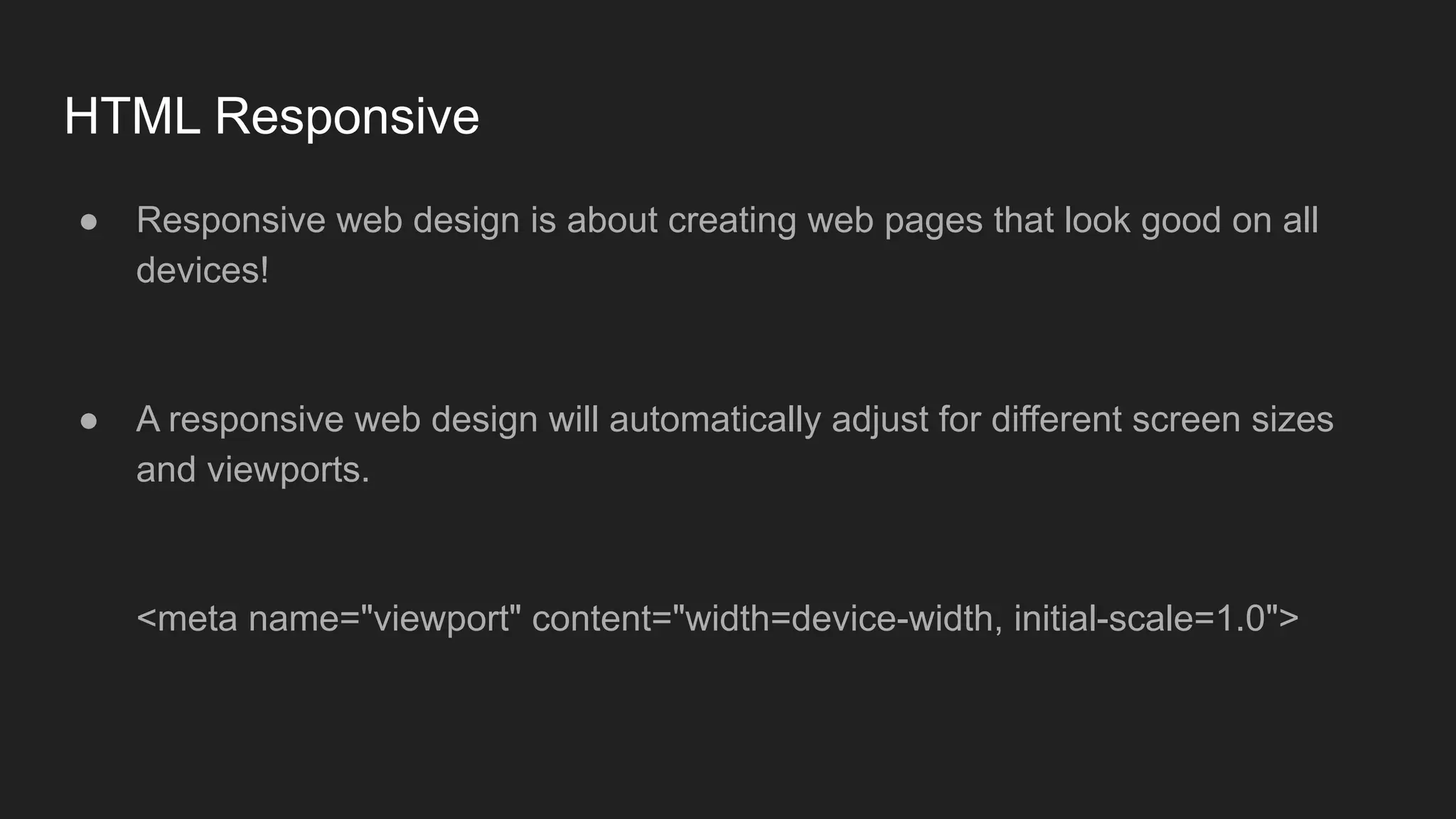HTML Responsive
● Responsive web design is about creating web pages that look good on all
devices!
● A responsive web design will automatically adjust for different screen sizes
and viewports.
<meta name="viewport" content="width=device-width, initial-scale=1.0">
 