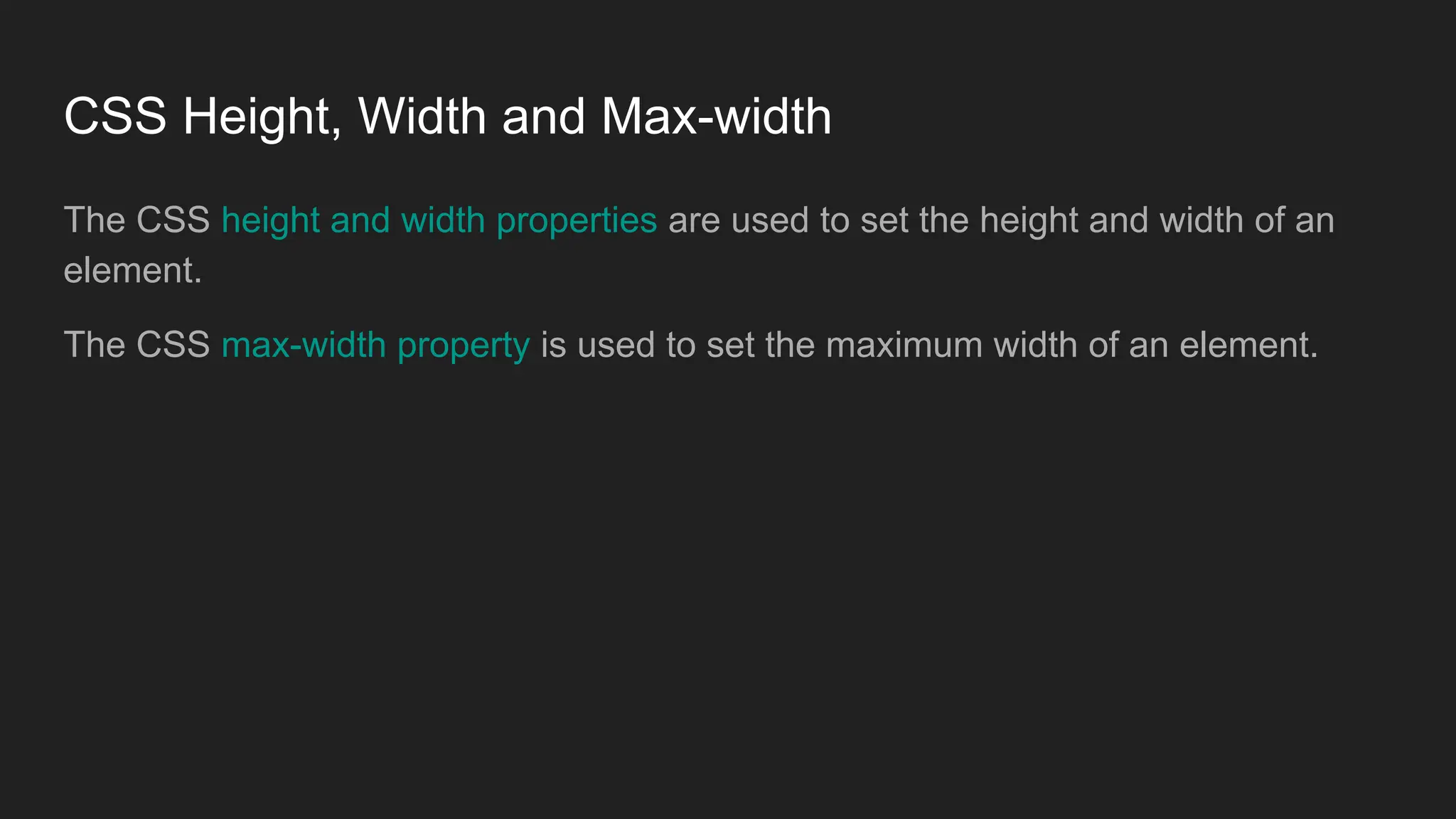 CSS Height, Width and Max-width
The CSS height and width properties are used to set the height and width of an
element.
The CSS max-width property is used to set the maximum width of an element.
 