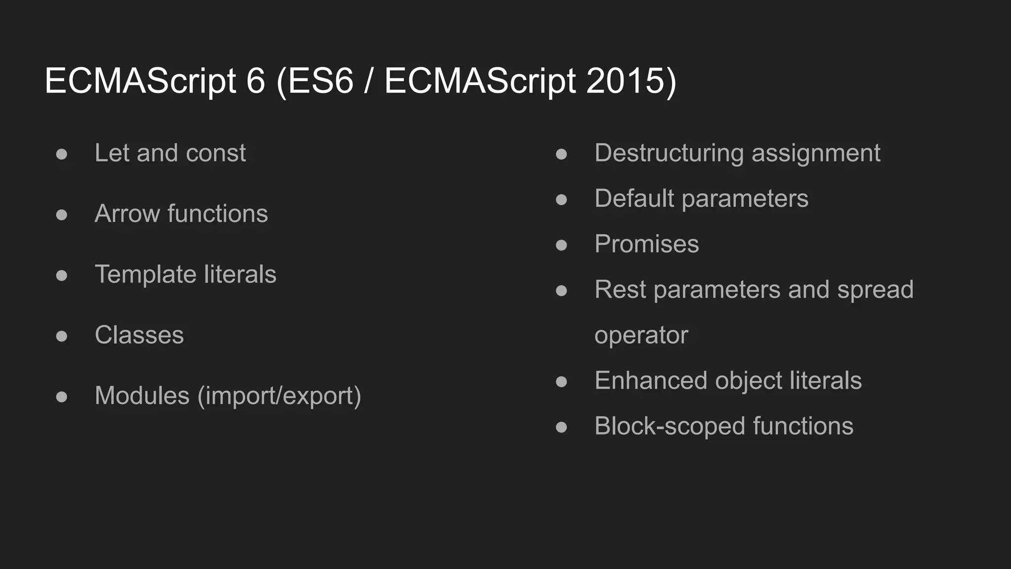 ECMAScript 6 (ES6 / ECMAScript 2015)
● Let and const
● Arrow functions
● Template literals
● Classes
● Modules (import/export)
● Destructuring assignment
● Default parameters
● Promises
● Rest parameters and spread
operator
● Enhanced object literals
● Block-scoped functions
 