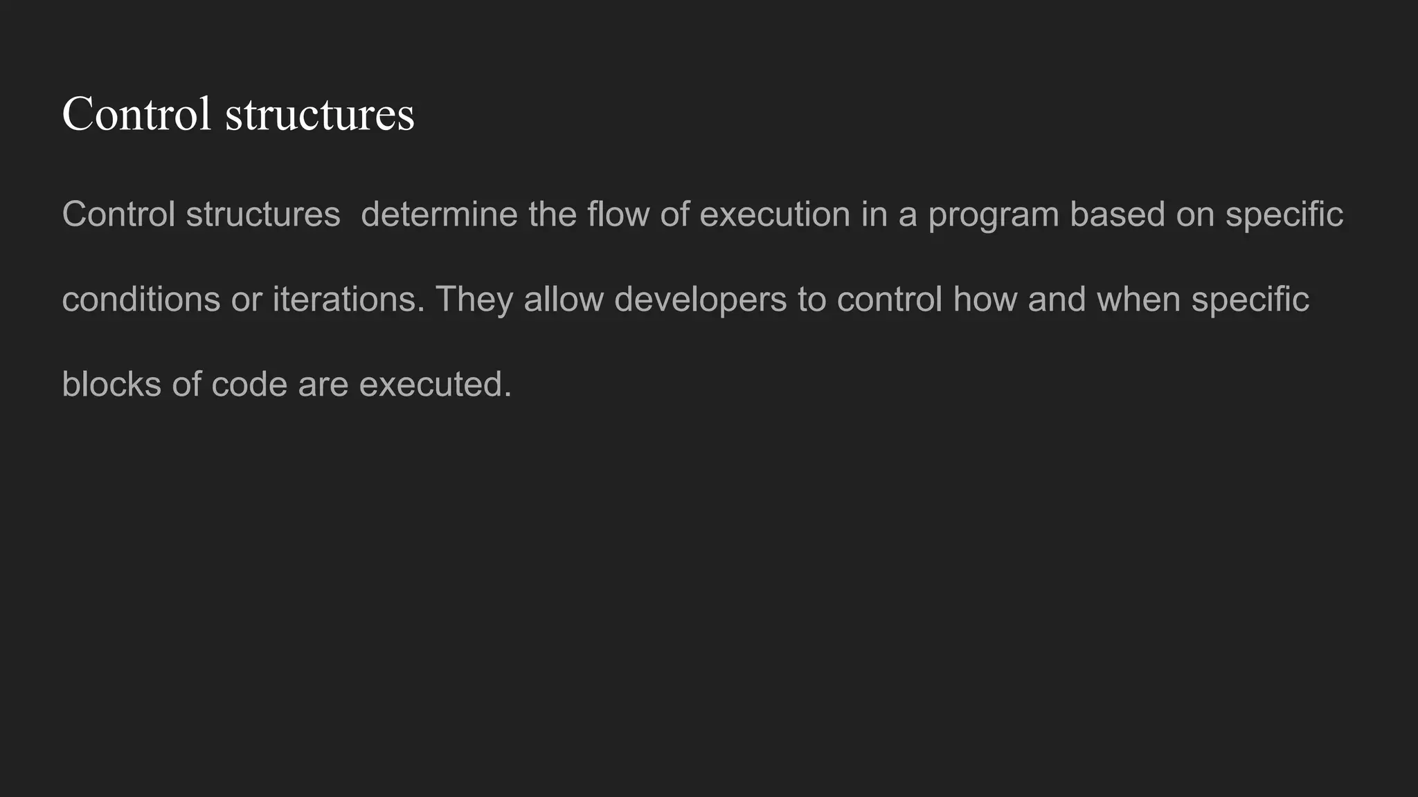 Control structures
Control structures determine the flow of execution in a program based on specific
conditions or iterations. They allow developers to control how and when specific
blocks of code are executed.
 
