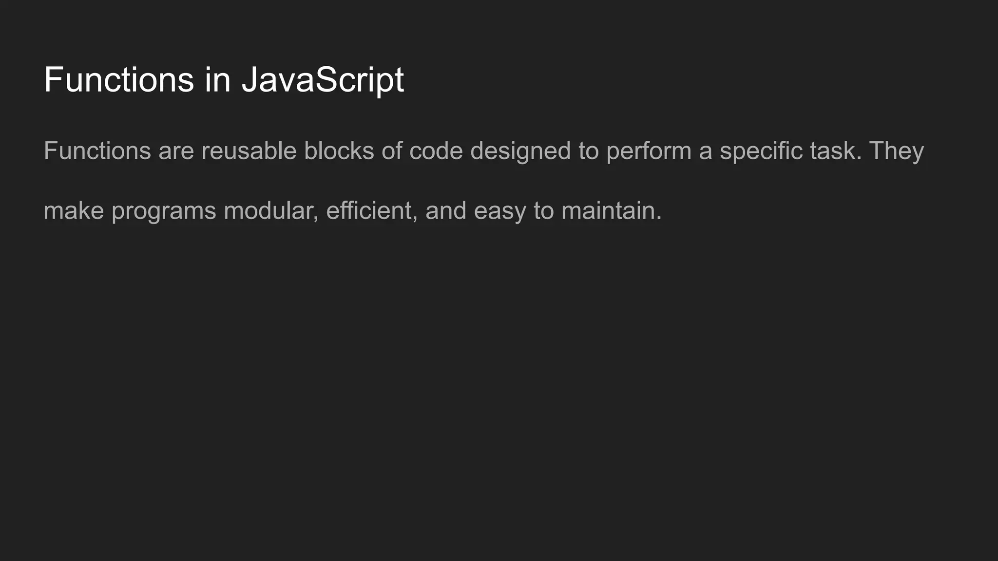 Functions in JavaScript
Functions are reusable blocks of code designed to perform a specific task. They
make programs modular, efficient, and easy to maintain.
 