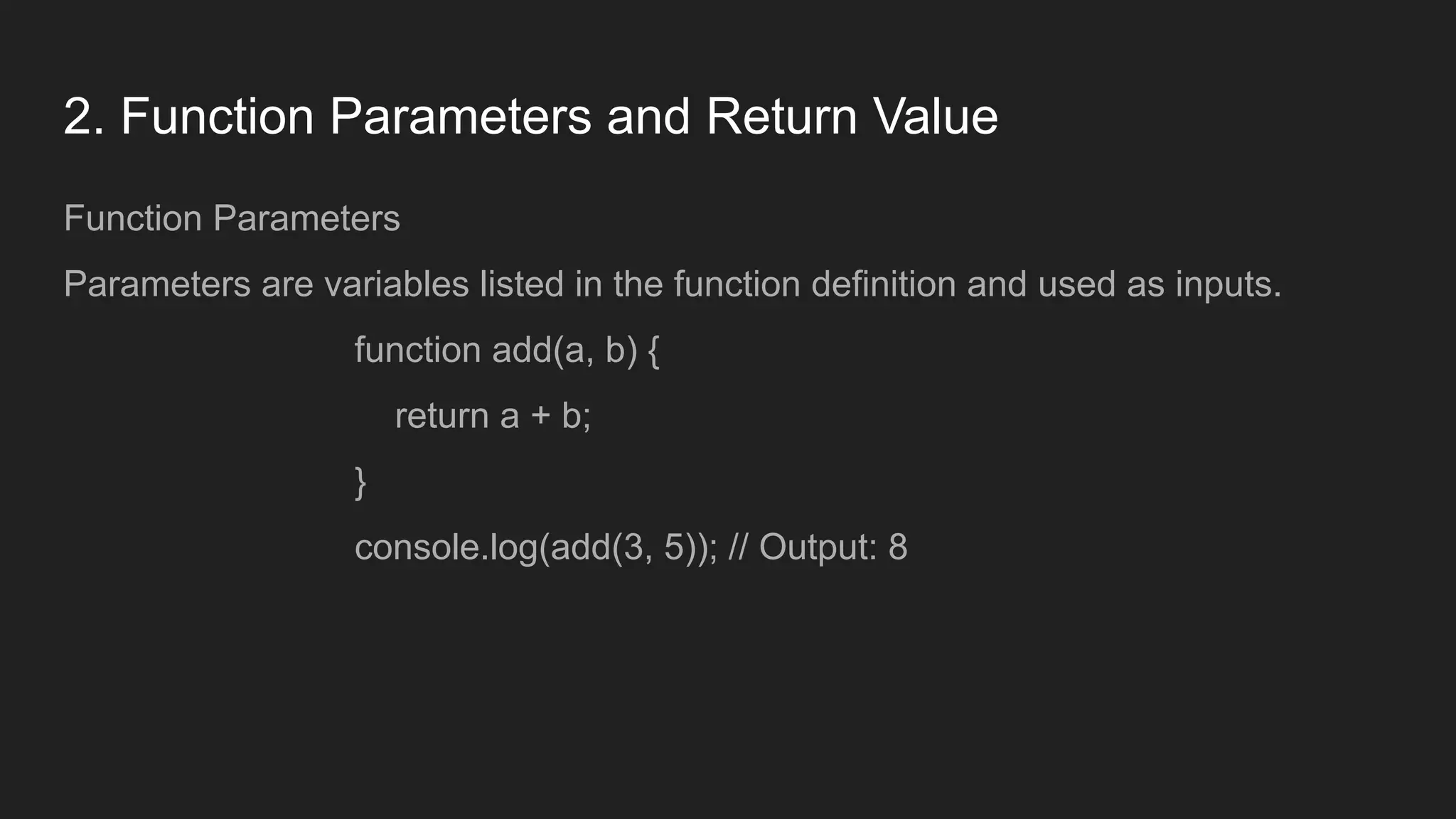 2. Function Parameters and Return Value
Function Parameters
Parameters are variables listed in the function definition and used as inputs.
function add(a, b) {
return a + b;
}
console.log(add(3, 5)); // Output: 8
 
