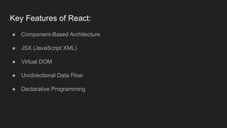 Key Features of React:
● Component-Based Architecture
● JSX (JavaScript XML)
● Virtual DOM
● Unidirectional Data Flow
● Declarative Programming
 