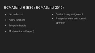 ECMAScript 6 (ES6 / ECMAScript 2015)
● Let and const
● Arrow functions
● Template literals
● Modules (import/export)
● Destructuring assignment
● Rest parameters and spread
operator
 