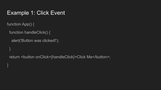 Example 1: Click Event
function App() {
function handleClick() {
alert('Button was clicked!');
}
return <button onClick={handleClick}>Click Me</button>;
}
 