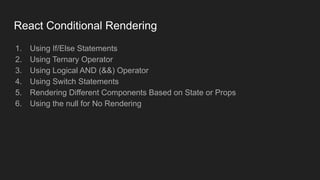 React Conditional Rendering
1. Using If/Else Statements
2. Using Ternary Operator
3. Using Logical AND (&&) Operator
4. Using Switch Statements
5. Rendering Different Components Based on State or Props
6. Using the null for No Rendering
 